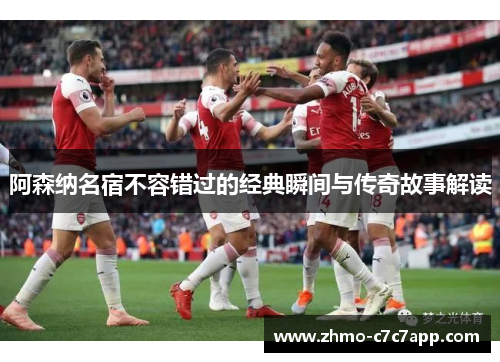 阿森纳名宿不容错过的经典瞬间与传奇故事解读