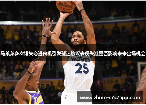 马莱莱多次错失必进良机引发球迷热议表现失准是否影响未来出场机会 马莱莱多次错失必进良机引发球迷热议表现失准是否影响未来出场机会
